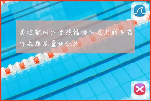 奥运歌曲抖音热播榜排名更新多首作品播放量破亿次