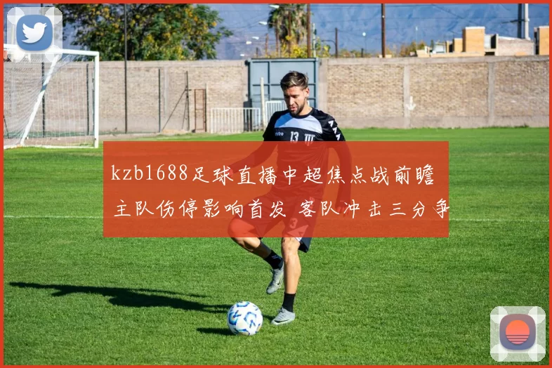 kzb1688足球直播中超焦点战前瞻 主队伤停影响首发 客队冲击三分争夺排名