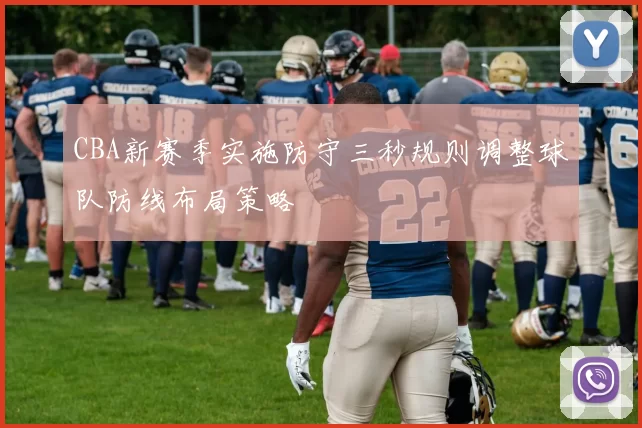 CBA新赛季实施防守三秒规则调整球队防线布局策略