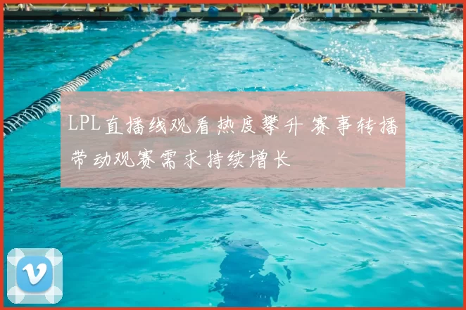 LPL直播线观看热度攀升 赛事转播带动观赛需求持续增长