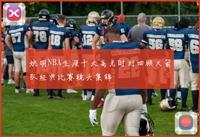 姚明NBA生涯十大高光时刻回顾火箭队经典比赛镜头集锦