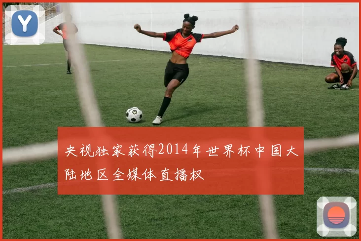 央视独家获得2014年世界杯中国大陆地区全媒体直播权