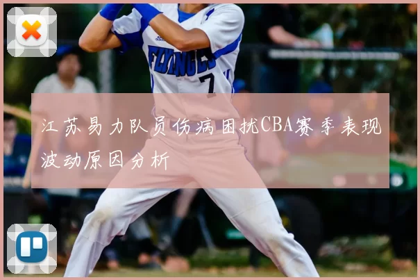 江苏易力队员伤病困扰CBA赛季表现波动原因分析