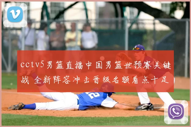 cctv5男篮直播中国男篮世预赛关键战 全新阵容冲击晋级名额看点十足