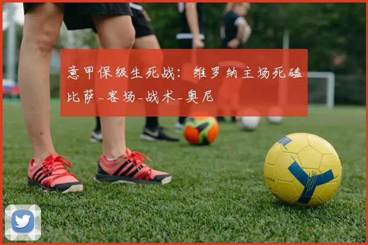 意甲保级生死战：维罗纳主场死磕比萨_客场_战术_奥尼