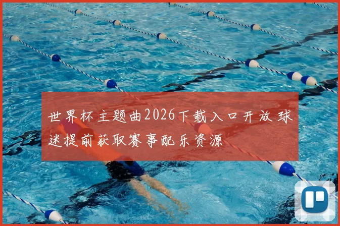 世界杯主题曲2026下载入口开放 球迷提前获取赛事配乐资源