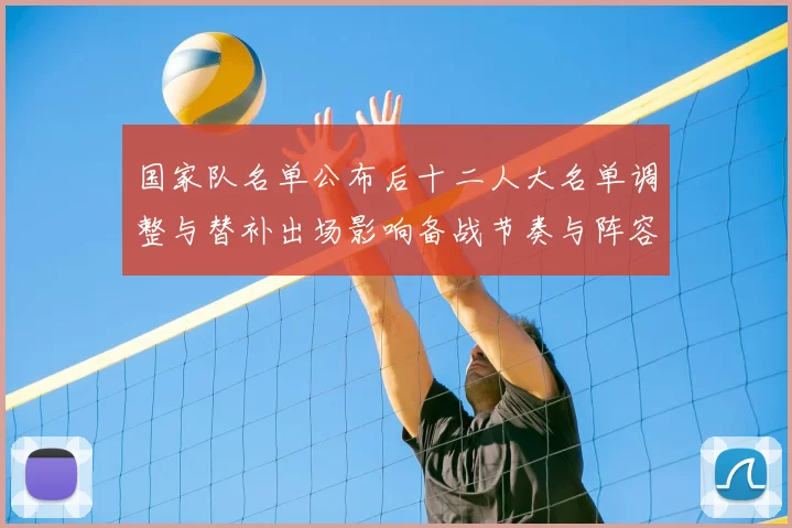 国家队名单公布后十二人大名单调整与替补出场影响备战节奏与阵容深度