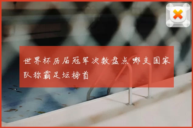 世界杯历届冠军次数盘点 哪支国家队称霸足坛榜首