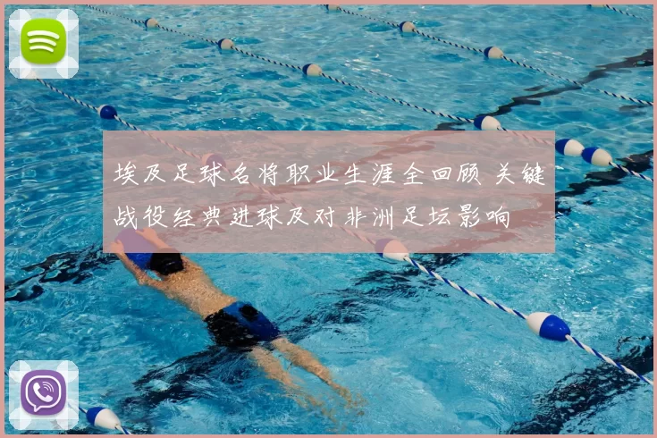 埃及足球名将职业生涯全回顾 关键战役经典进球及对非洲足坛影响