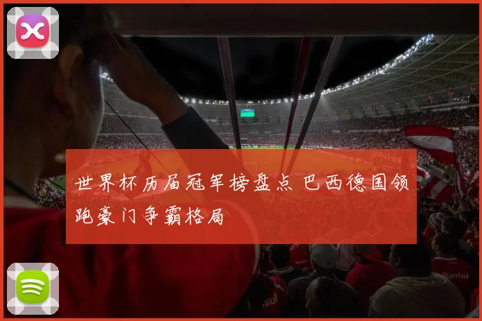 世界杯历届冠军榜盘点 巴西德国领跑豪门争霸格局