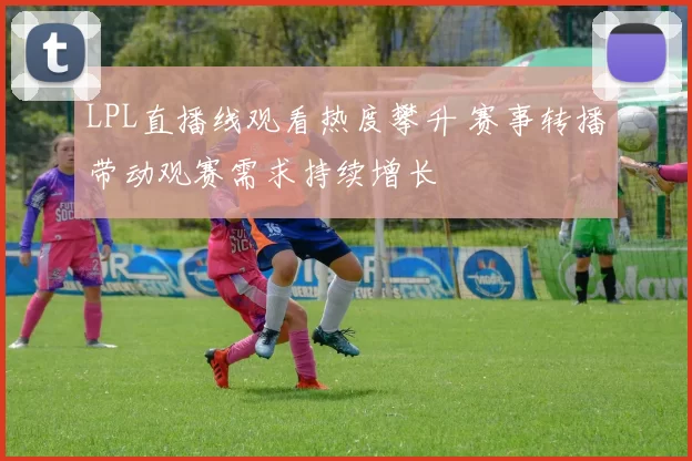 LPL直播线观看热度攀升 赛事转播带动观赛需求持续增长