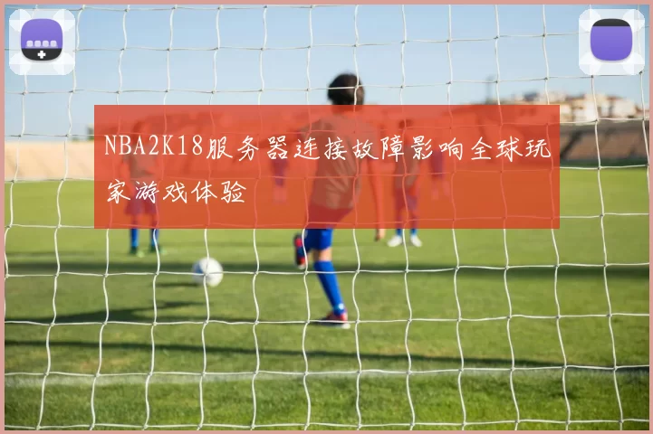 NBA2K18服务器连接故障影响全球玩家游戏体验