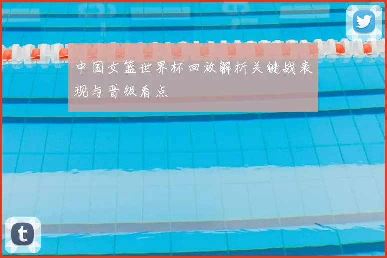 中国女篮世界杯回放解析关键战表现与晋级看点
