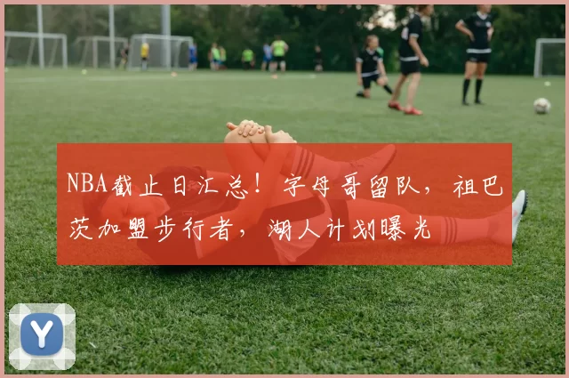 NBA截止日汇总！字母哥留队，祖巴茨加盟步行者，湖人计划曝光