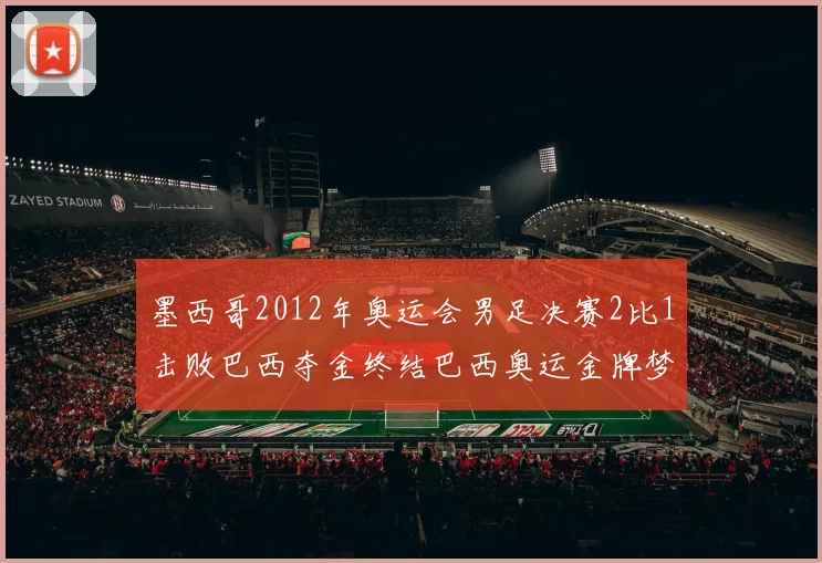 墨西哥2012年奥运会男足决赛2比1击败巴西夺金终结巴西奥运金牌梦
