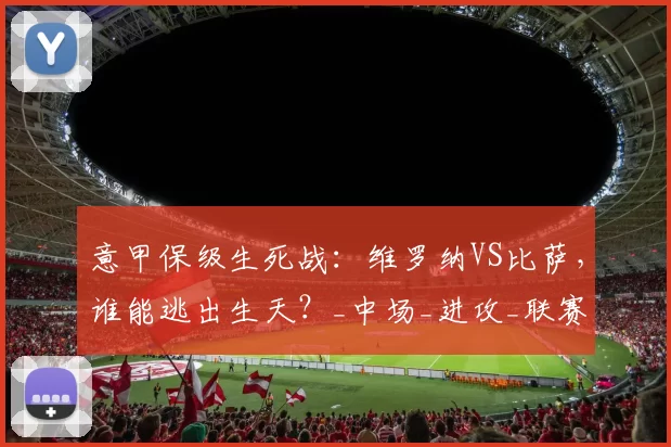 意甲保级生死战：维罗纳VS比萨，谁能逃出生天？_中场_进攻_联赛