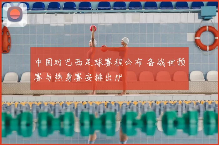 中国对巴西足球赛程公布 备战世预赛与热身赛安排出炉