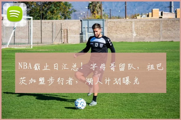 NBA截止日汇总！字母哥留队，祖巴茨加盟步行者，湖人计划曝光