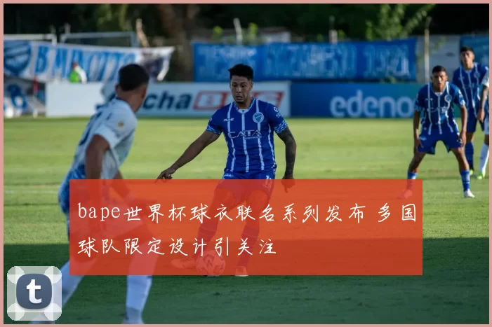 bape世界杯球衣联名系列发布 多国球队限定设计引关注