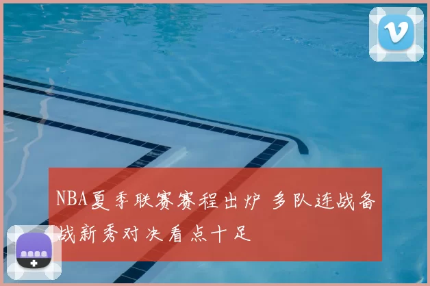 NBA夏季联赛赛程出炉 多队连战备战新秀对决看点十足