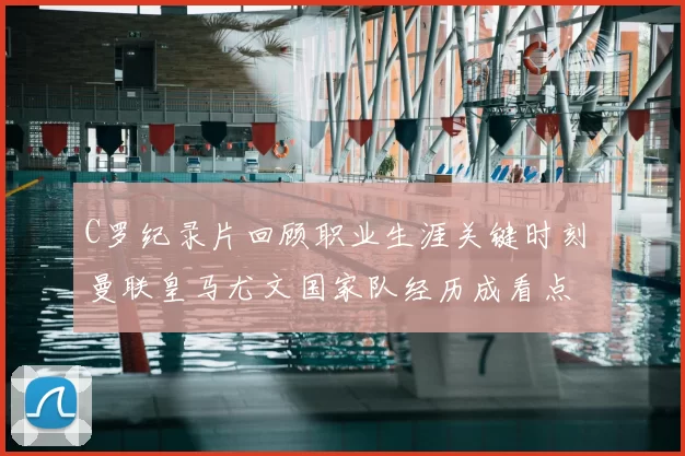 C罗纪录片回顾职业生涯关键时刻 曼联皇马尤文国家队经历成看点