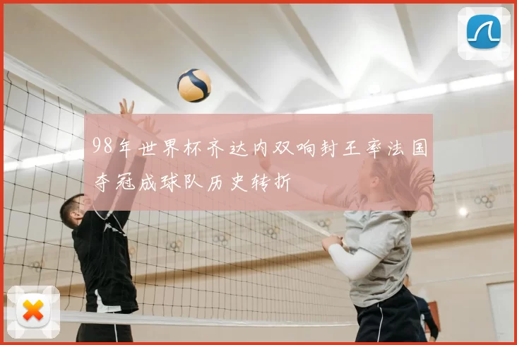 98年世界杯齐达内双响封王率法国夺冠成球队历史转折