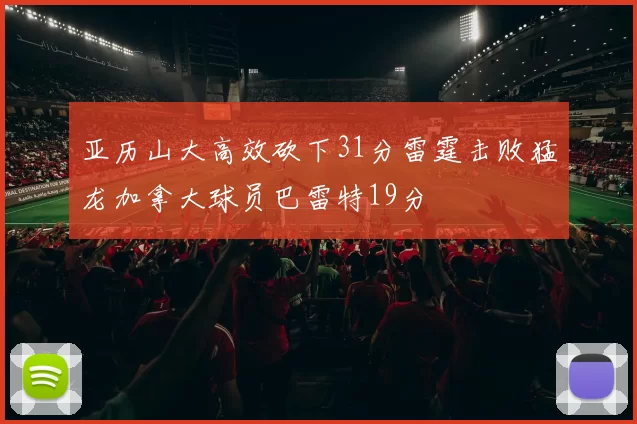 亚历山大高效砍下31分雷霆击败猛龙加拿大球员巴雷特19分