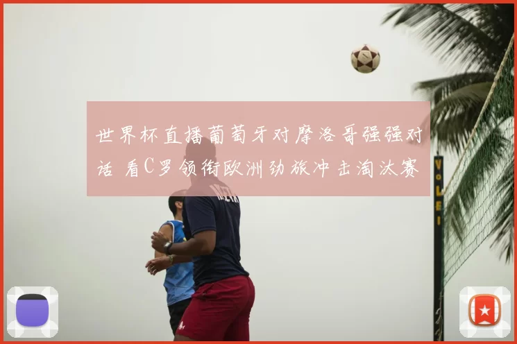 世界杯直播葡萄牙对摩洛哥强强对话 看C罗领衔欧洲劲旅冲击淘汰赛