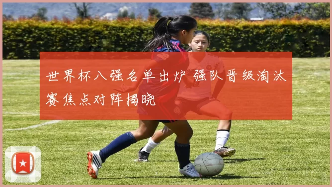 世界杯八强名单出炉 强队晋级淘汰赛焦点对阵揭晓