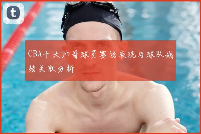 CBA十大帅哥球员赛场表现与球队战绩关联分析