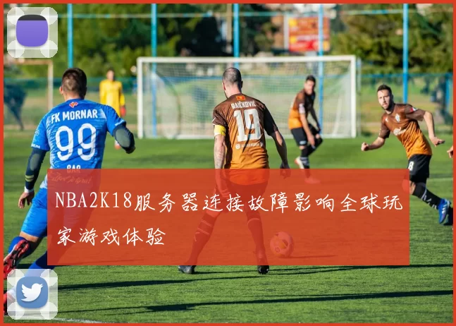 NBA2K18服务器连接故障影响全球玩家游戏体验
