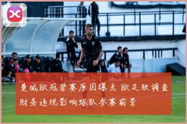 曼城欧冠禁赛原因曝光 欧足联调查财务违规影响球队参赛前景