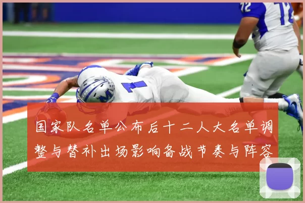 国家队名单公布后十二人大名单调整与替补出场影响备战节奏与阵容深度