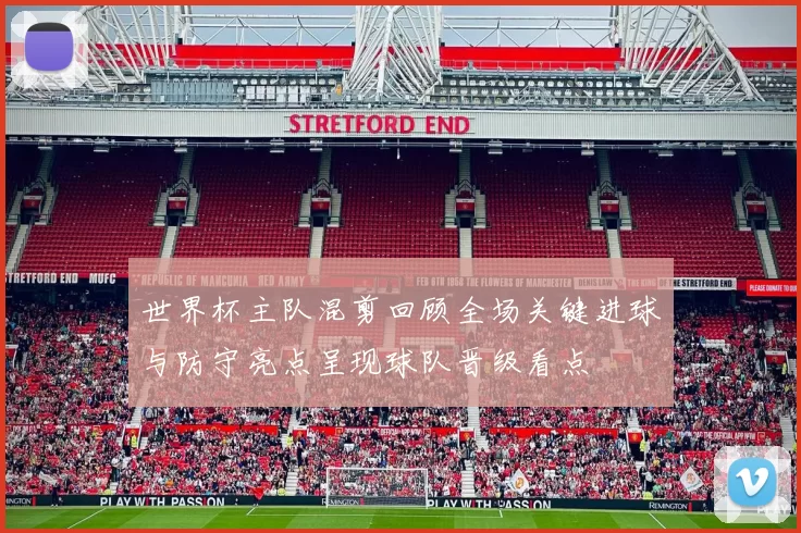 世界杯主队混剪回顾全场关键进球与防守亮点呈现球队晋级看点