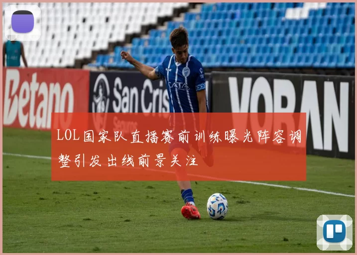 LOL国家队直播赛前训练曝光阵容调整引发出线前景关注