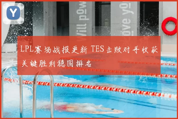 LPL赛场战报更新 TES击败对手收获关键胜利稳固排名