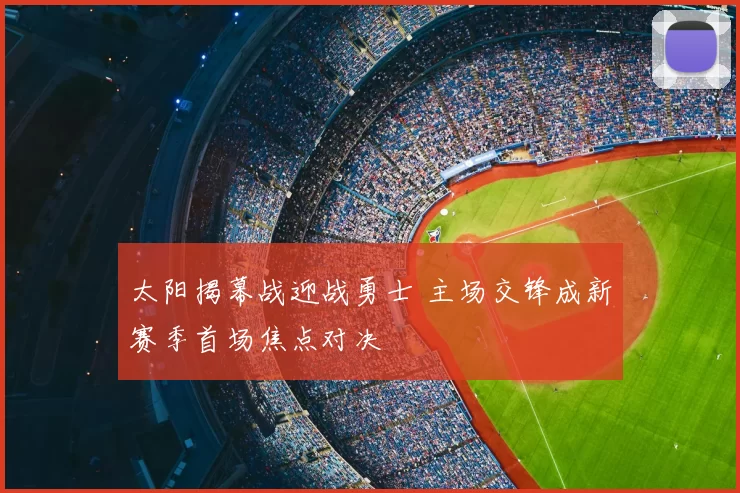 太阳揭幕战迎战勇士 主场交锋成新赛季首场焦点对决
