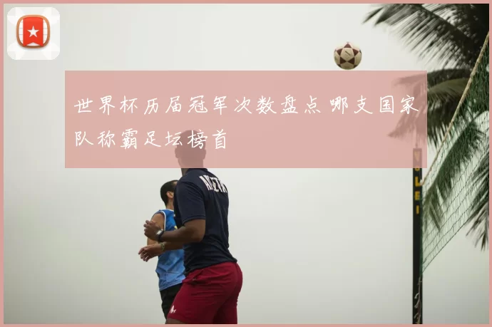 世界杯历届冠军次数盘点 哪支国家队称霸足坛榜首