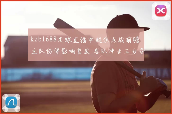 kzb1688足球直播中超焦点战前瞻 主队伤停影响首发 客队冲击三分争夺排名