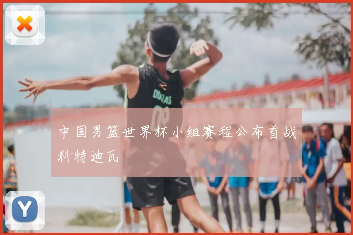 中国男篮世界杯小组赛程公布首战科特迪瓦