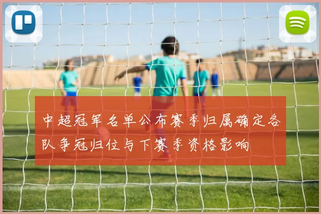 中超冠军名单公布赛季归属确定各队争冠归位与下赛季资格影响