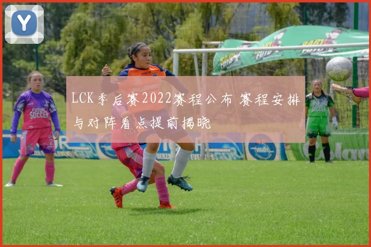 LCK季后赛2022赛程公布 赛程安排与对阵看点提前揭晓