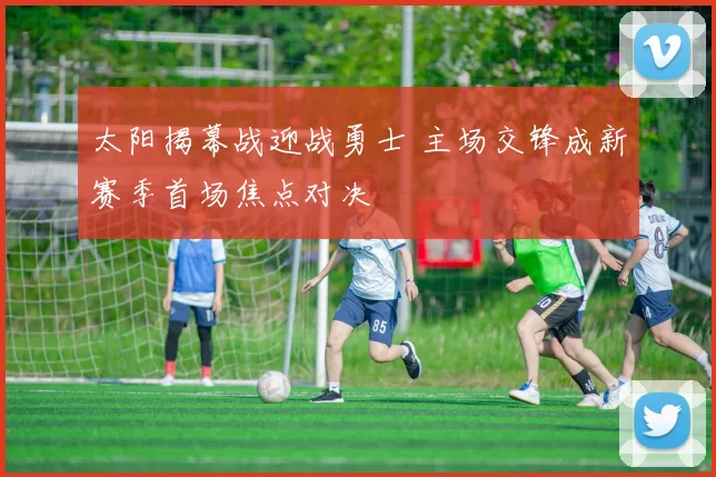 太阳揭幕战迎战勇士 主场交锋成新赛季首场焦点对决