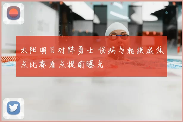 太阳明日对阵勇士 伤病与轮换成焦点比赛看点提前曝光