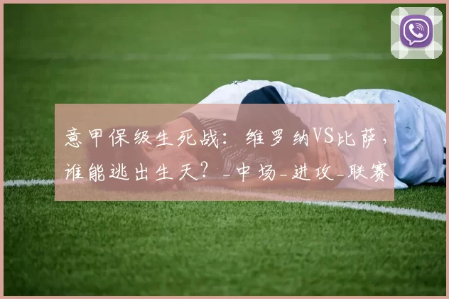 意甲保级生死战：维罗纳VS比萨，谁能逃出生天？_中场_进攻_联赛