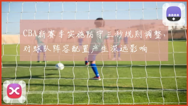 CBA新赛季实施防守三秒规则调整，对球队阵容配置产生深远影响
