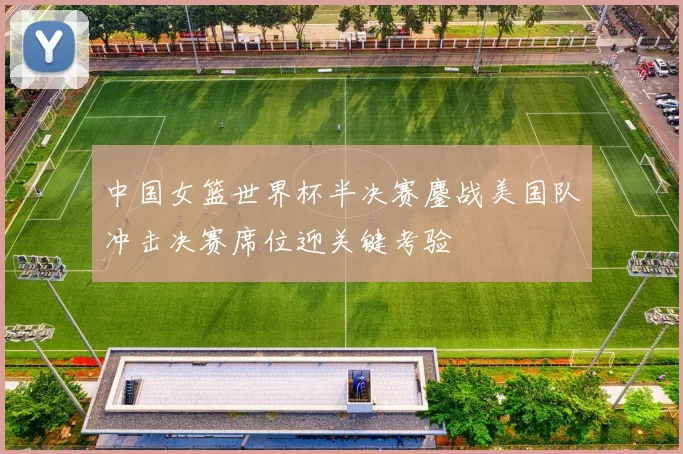 中国女篮世界杯半决赛鏖战美国队冲击决赛席位迎关键考验