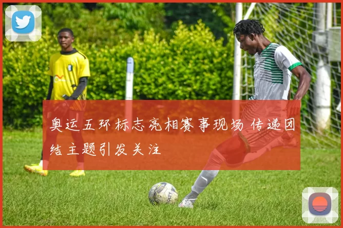 奥运五环标志亮相赛事现场 传递团结主题引发关注