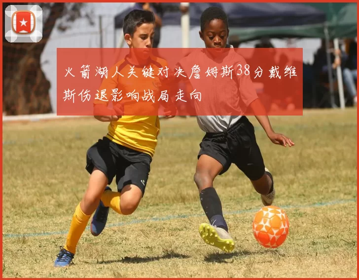 火箭湖人关键对决詹姆斯38分戴维斯伤退影响战局走向