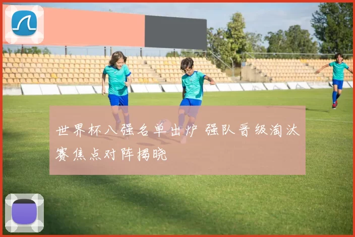 世界杯八强名单出炉 强队晋级淘汰赛焦点对阵揭晓